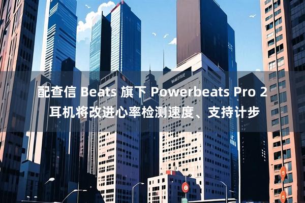 配查信 Beats 旗下 Powerbeats Pro 2 耳机将改进心率检测速度、支持计步