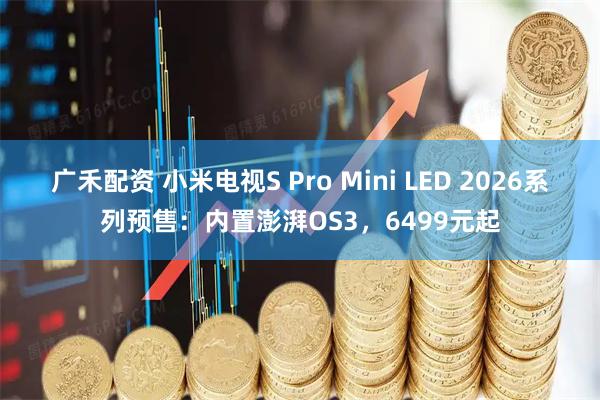 广禾配资 小米电视S Pro Mini LED 2026系列预售：内置澎湃OS3，6499元起