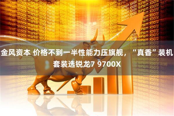 金风资本 价格不到一半性能力压旗舰，“真香”装机套装选锐龙7 9700X