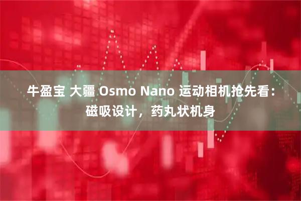 牛盈宝 大疆 Osmo Nano 运动相机抢先看：磁吸设计，药丸状机身