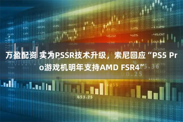 万盈配资 实为PSSR技术升级，索尼回应“PS5 Pro游戏机明年支持AMD FSR4”
