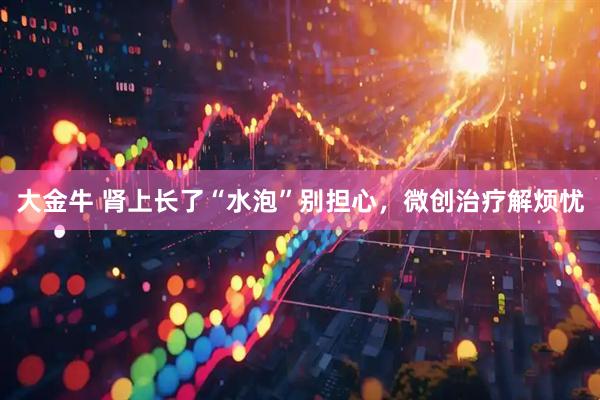 大金牛 肾上长了“水泡”别担心，微创治疗解烦忧