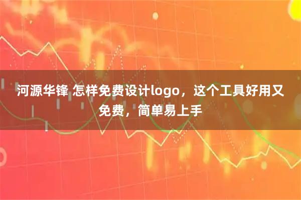河源华锋 怎样免费设计logo，这个工具好用又免费，简单易上手