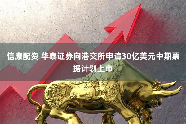 信康配资 华泰证券向港交所申请30亿美元中期票据计划上市