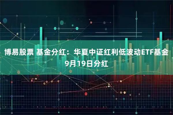 博易股票 基金分红：华夏中证红利低波动ETF基金9月19日分红
