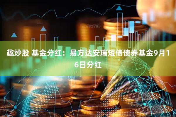 趣炒股 基金分红：易方达安瑞短债债券基金9月16日分红