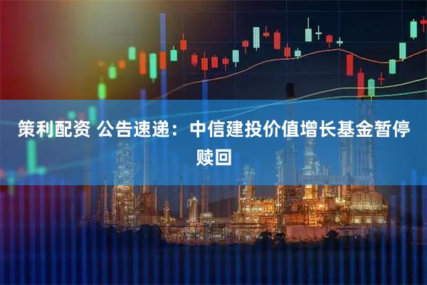 策利配资 公告速递：中信建投价值增长基金暂停赎回
