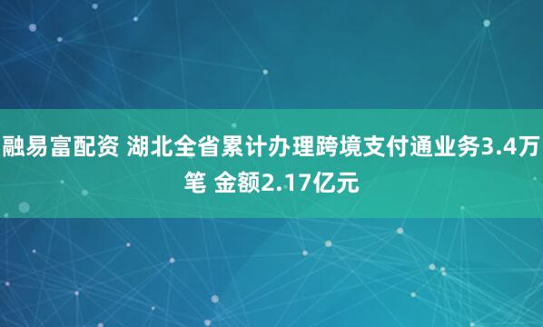 融易富配资 湖北全省累计办理跨境支付通业务3.4万笔 金额2.17亿元