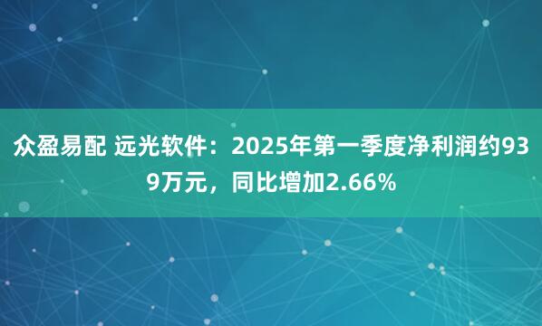 众盈易配 远光软件：2025年第一季度净利润约939万元，同比增加2.66%