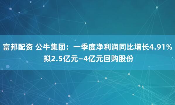 富邦配资 公牛集团：一季度净利润同比增长4.91% 拟2.5亿元—4亿元回购股份