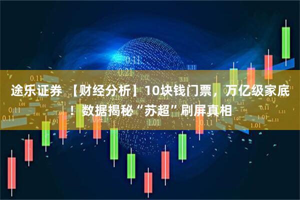 途乐证券 【财经分析】10块钱门票，万亿级家底！数据揭秘“苏超”刷屏真相
