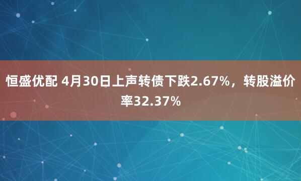 恒盛优配 4月30日上声转债下跌2.67%，转股溢价率32.37%