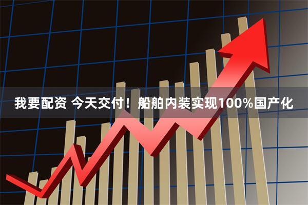 我要配资 今天交付！船舶内装实现100%国产化
