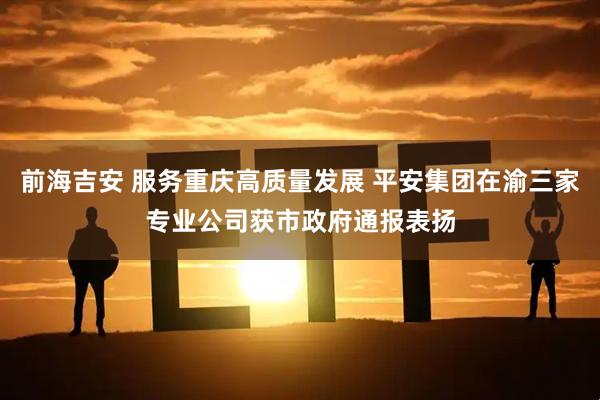 前海吉安 服务重庆高质量发展 平安集团在渝三家专业公司获市政府通报表扬