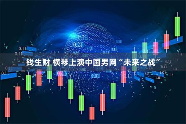 钱生财 横琴上演中国男网“未来之战”