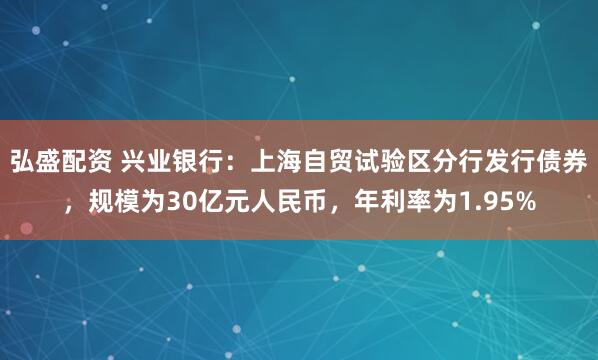弘盛配资 兴业银行：上海自贸试验区分行发行债券，规模为30亿元人民币，年利率为1.95%