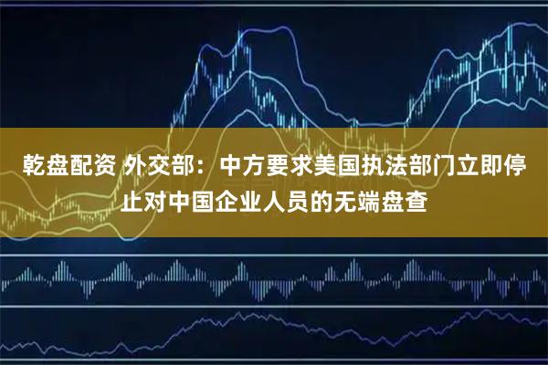 乾盘配资 外交部：中方要求美国执法部门立即停止对中国企业人员的无端盘查