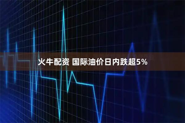 火牛配资 国际油价日内跌超5%