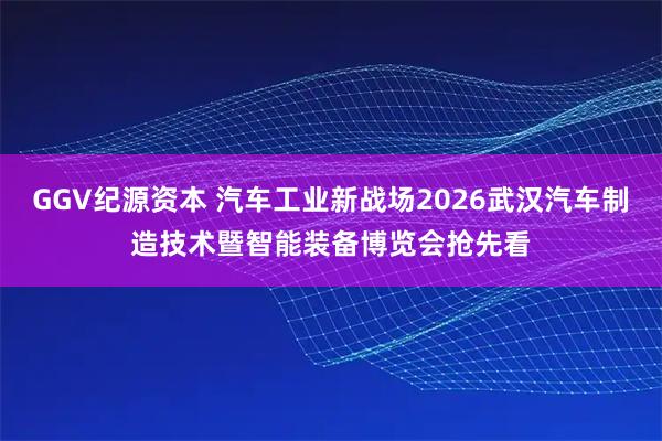 GGV纪源资本 汽车工业新战场2026武汉汽车制造技术暨智能装备博览会抢先看