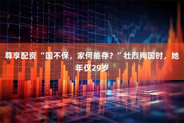 尊享配资 “国不保，家何能存？”壮烈殉国时，她年仅29岁