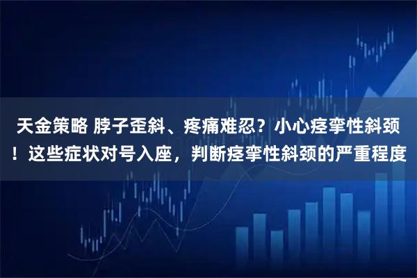 天金策略 脖子歪斜、疼痛难忍？小心痉挛性斜颈！这些症状对号入座，判断痉挛性斜颈的严重程度