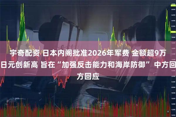 宇奇配资 日本内阁批准2026年军费 金额超9万亿日元创新高 旨在“加强反击能力和海岸防御” 中方回应