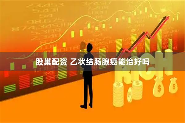 股巢配资 乙状结肠腺癌能治好吗