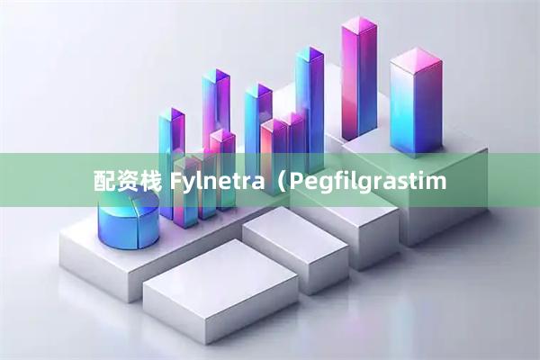 配资栈 Fylnetra（Pegfilgrastim