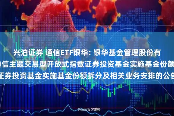 兴泊证券 通信ETF银华: 银华基金管理股份有限公司关于银华中证5G通信主题交易型开放式指数证券投资基金实施基金份额拆分及相关业务安排的公告
