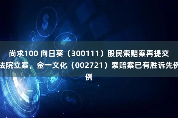 尚求100 向日葵（300111）股民索赔案再提交法院立案，金一文化（002721）索赔案已有胜诉先例