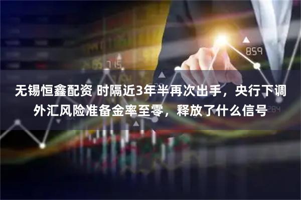 无锡恒鑫配资 时隔近3年半再次出手，央行下调外汇风险准备金率至零，释放了什么信号