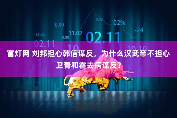 富灯网 刘邦担心韩信谋反，为什么汉武帝不担心卫青和霍去病谋反？