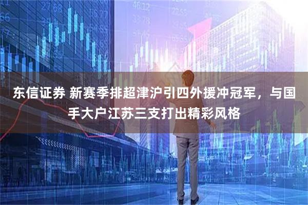 东信证券 新赛季排超津沪引四外援冲冠军，与国手大户江苏三支打出精彩风格