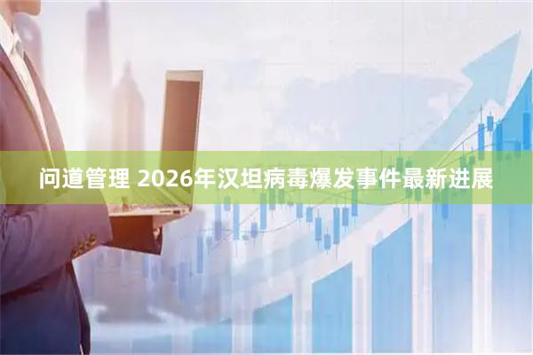 问道管理 2026年汉坦病毒爆发事件最新进展