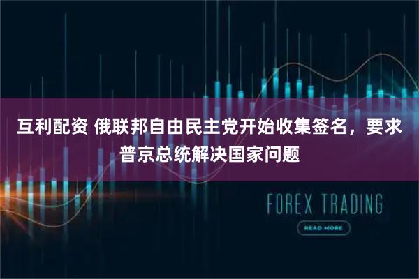 互利配资 俄联邦自由民主党开始收集签名，要求普京总统解决国家问题