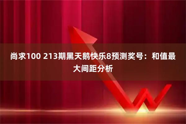 尚求100 213期黑天鹅快乐8预测奖号：和值最大间距分析