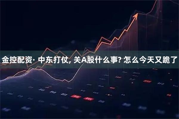 金控配资· 中东打仗, 关A股什么事? 怎么今天又跪了