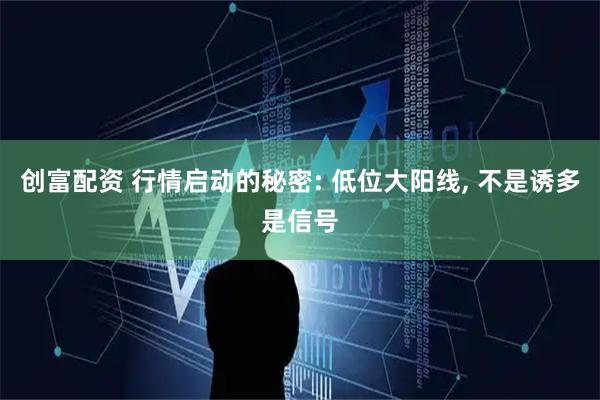 创富配资 行情启动的秘密: 低位大阳线, 不是诱多是信号
