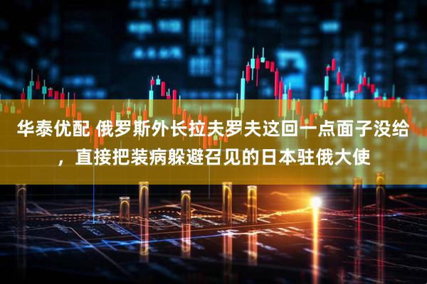 华泰优配 俄罗斯外长拉夫罗夫这回一点面子没给，直接把装病躲避召见的日本驻俄大使